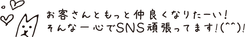 お客さんともっと仲良くなりたーい!そんな一心でSNS頑張ってます!